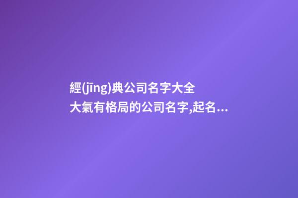 經(jīng)典公司名字大全 大氣有格局的公司名字,起名之家